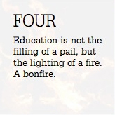 Education is not the filling of a pail, but the lighting of a fire. A bonfire.