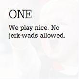 We play nice. No jerk-wads allowed.