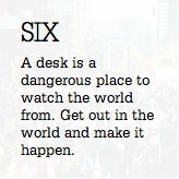 A desk is a dangerous place to watch the world from. Get out in the world and make it happen.